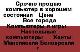 Срочно продаю компьютер в хорошем состоянии › Цена ­ 25 000 - Все города Компьютеры и игры » Настольные компьютеры   . Ханты-Мансийский,Белоярский г.